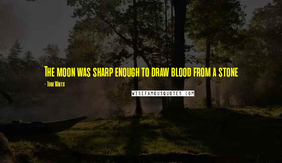 Tom Waits Quotes: The moon was sharp enough to draw blood from a stone