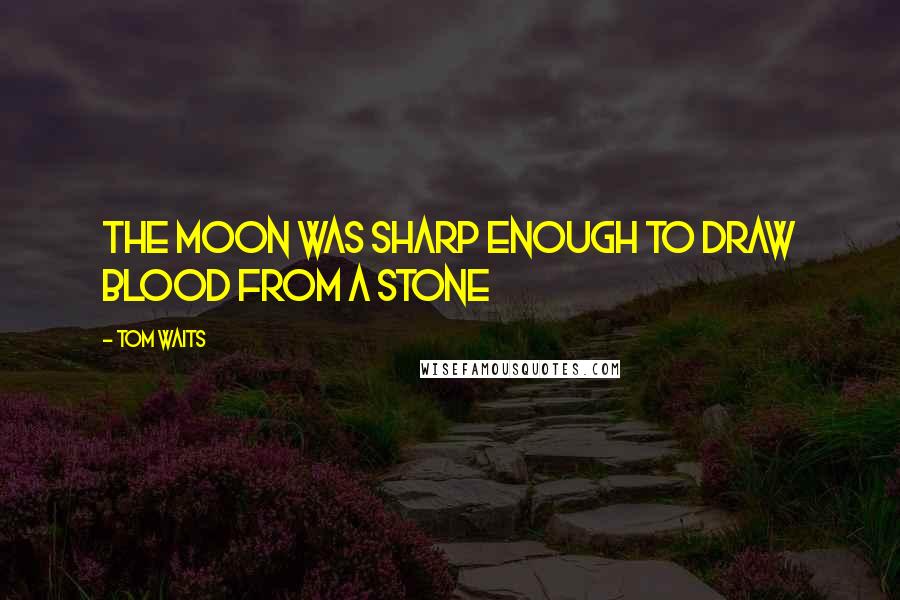 Tom Waits Quotes: The moon was sharp enough to draw blood from a stone