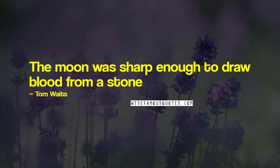 Tom Waits Quotes: The moon was sharp enough to draw blood from a stone