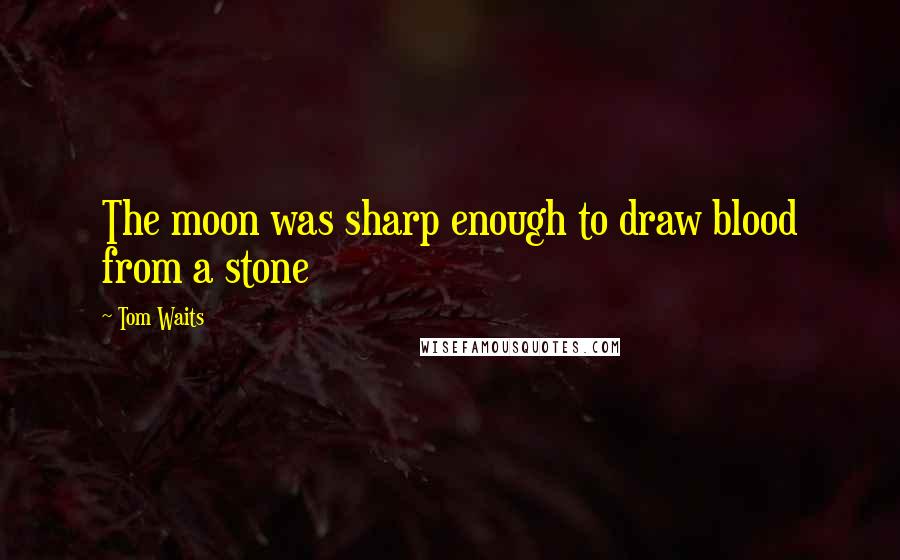 Tom Waits Quotes: The moon was sharp enough to draw blood from a stone