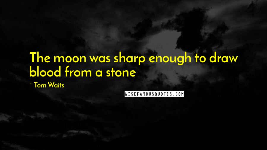 Tom Waits Quotes: The moon was sharp enough to draw blood from a stone