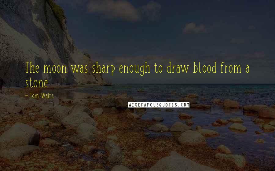 Tom Waits Quotes: The moon was sharp enough to draw blood from a stone