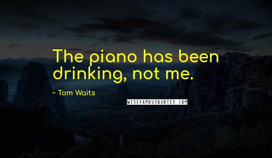 Tom Waits Quotes: The piano has been drinking, not me.
