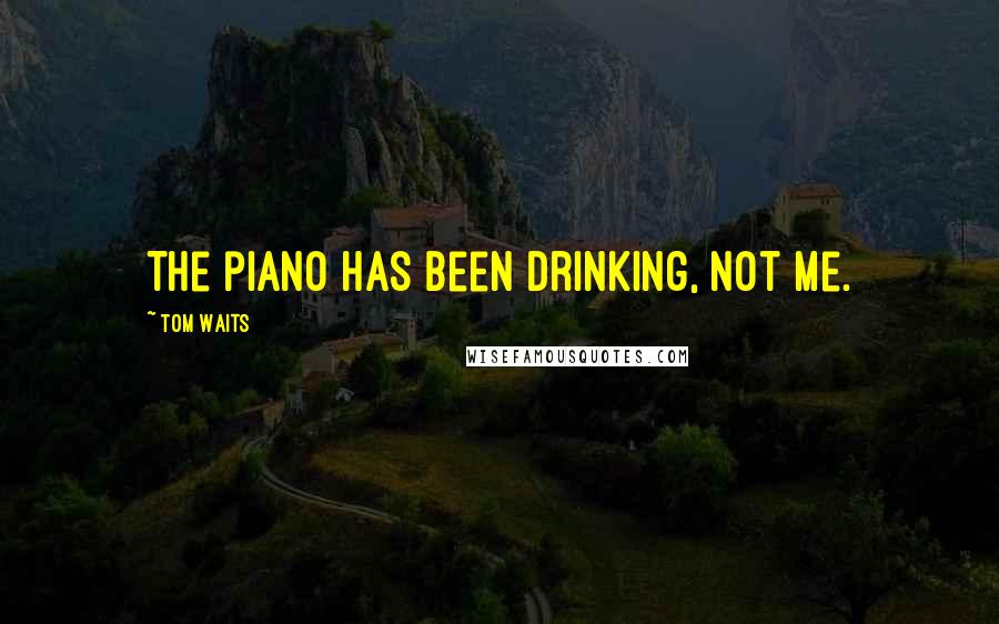 Tom Waits Quotes: The piano has been drinking, not me.