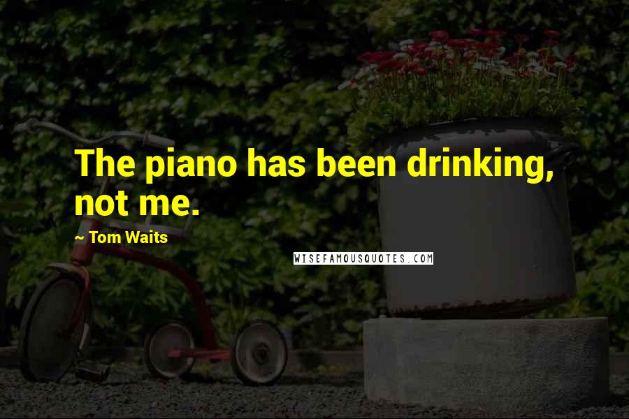 Tom Waits Quotes: The piano has been drinking, not me.