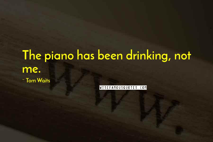 Tom Waits Quotes: The piano has been drinking, not me.