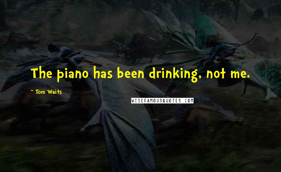 Tom Waits Quotes: The piano has been drinking, not me.