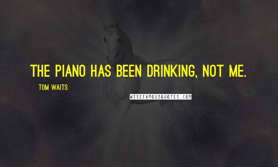 Tom Waits Quotes: The piano has been drinking, not me.