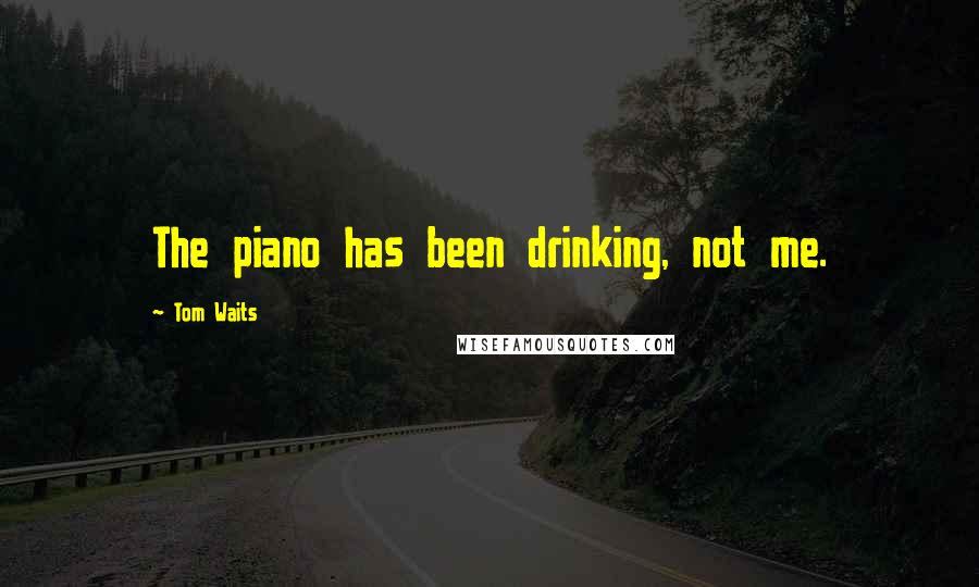 Tom Waits Quotes: The piano has been drinking, not me.