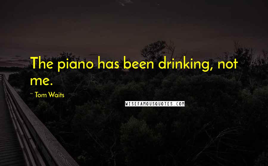 Tom Waits Quotes: The piano has been drinking, not me.