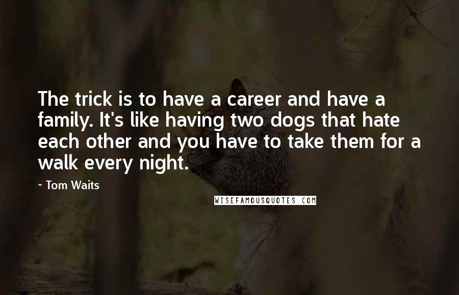 Tom Waits Quotes: The trick is to have a career and have a family. It's like having two dogs that hate each other and you have to take them for a walk every night.