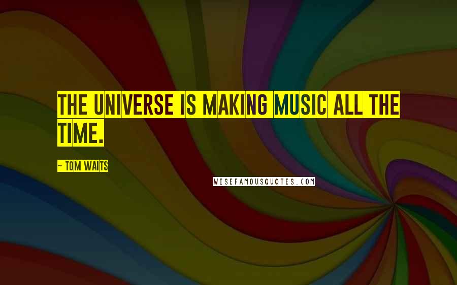 Tom Waits Quotes: The Universe is making music all the time.