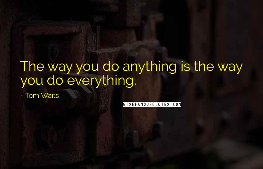 Tom Waits Quotes: The way you do anything is the way you do everything.