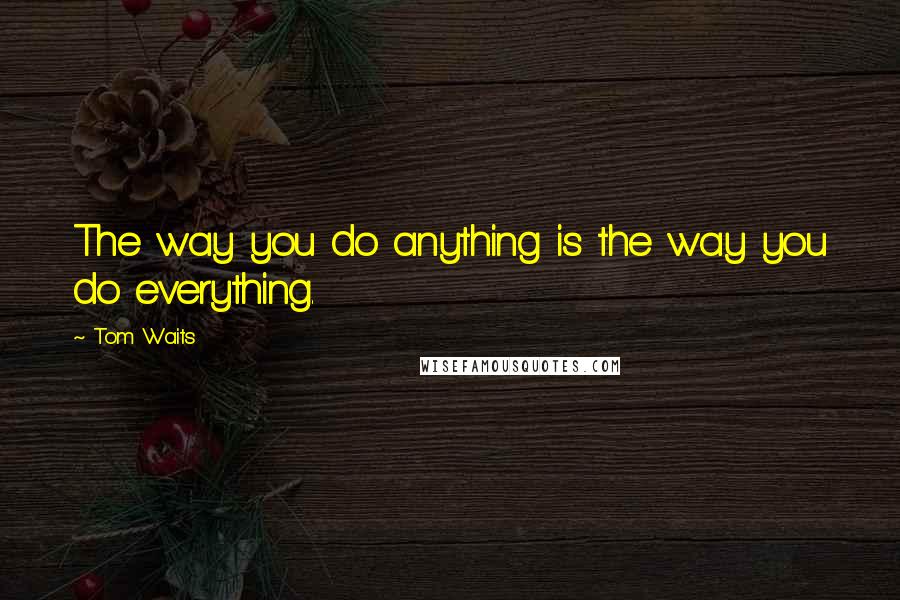 Tom Waits Quotes: The way you do anything is the way you do everything.