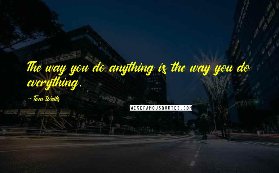 Tom Waits Quotes: The way you do anything is the way you do everything.