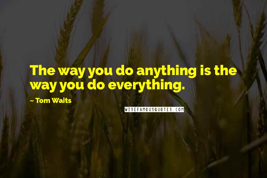 Tom Waits Quotes: The way you do anything is the way you do everything.