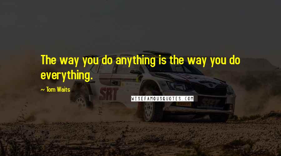 Tom Waits Quotes: The way you do anything is the way you do everything.