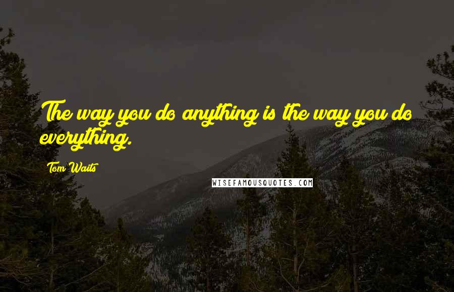 Tom Waits Quotes: The way you do anything is the way you do everything.