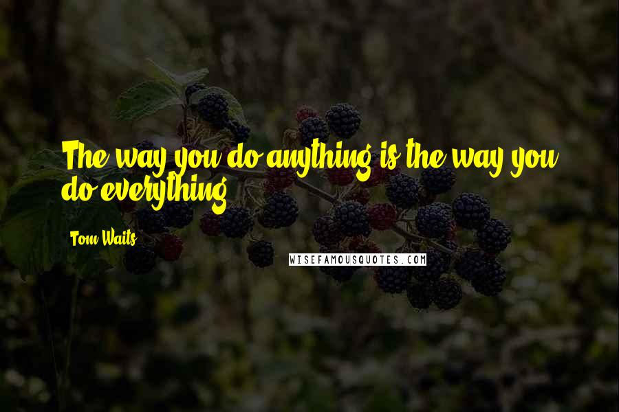 Tom Waits Quotes: The way you do anything is the way you do everything.