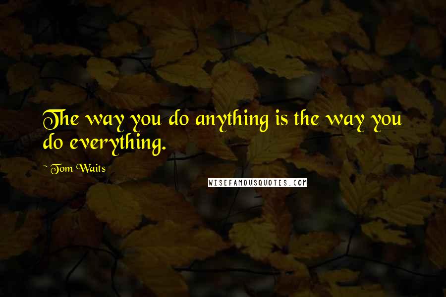 Tom Waits Quotes: The way you do anything is the way you do everything.