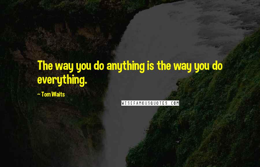 Tom Waits Quotes: The way you do anything is the way you do everything.