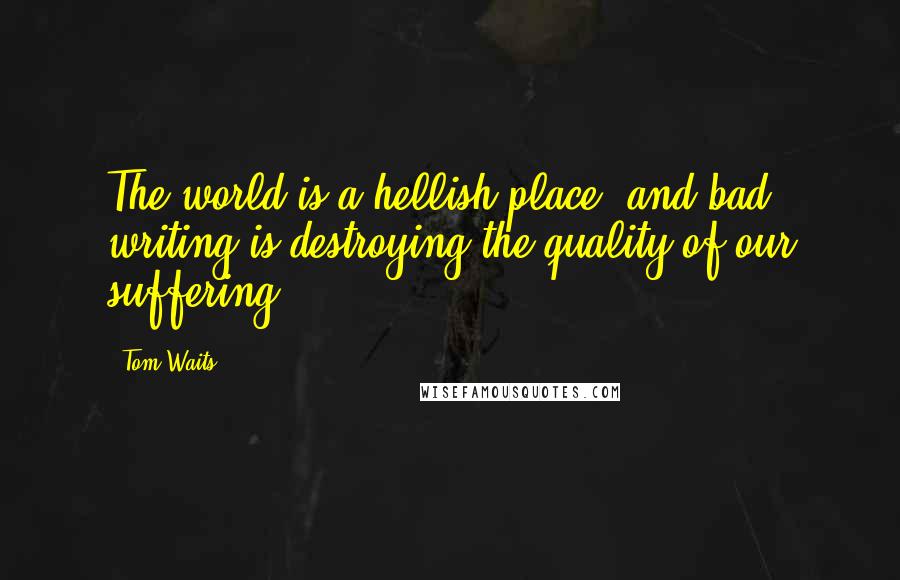 Tom Waits Quotes: The world is a hellish place, and bad writing is destroying the quality of our suffering.