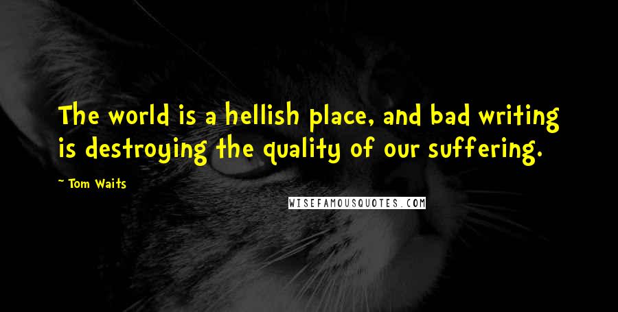 Tom Waits Quotes: The world is a hellish place, and bad writing is destroying the quality of our suffering.