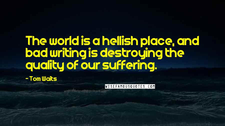 Tom Waits Quotes: The world is a hellish place, and bad writing is destroying the quality of our suffering.