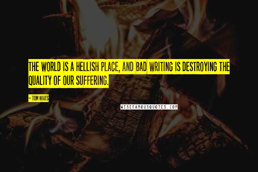 Tom Waits Quotes: The world is a hellish place, and bad writing is destroying the quality of our suffering.