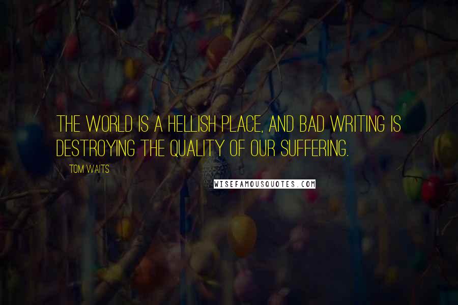 Tom Waits Quotes: The world is a hellish place, and bad writing is destroying the quality of our suffering.