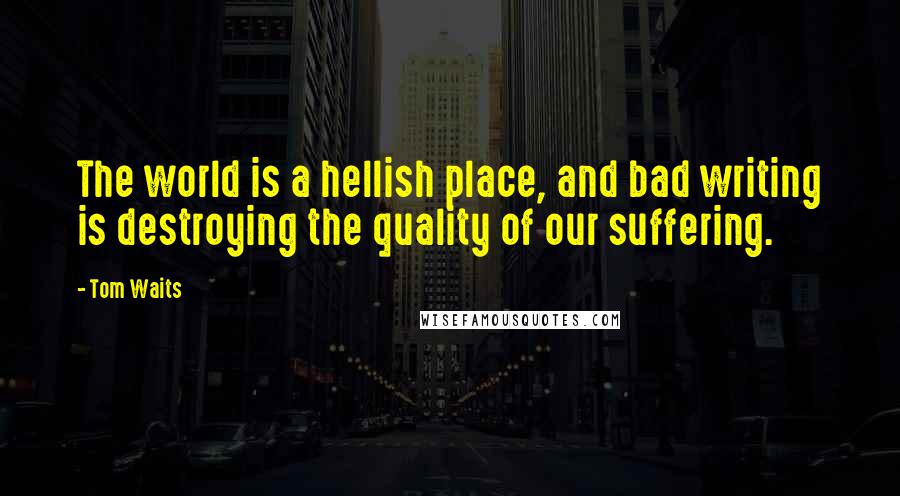 Tom Waits Quotes: The world is a hellish place, and bad writing is destroying the quality of our suffering.
