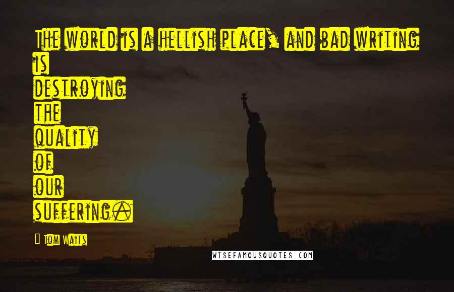 Tom Waits Quotes: The world is a hellish place, and bad writing is destroying the quality of our suffering.