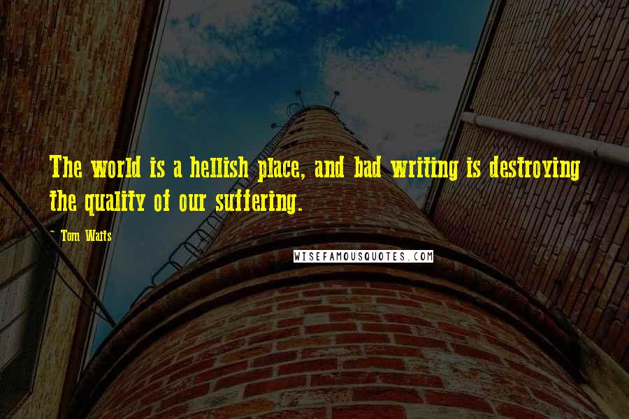 Tom Waits Quotes: The world is a hellish place, and bad writing is destroying the quality of our suffering.