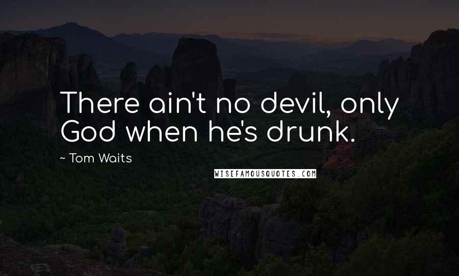 Tom Waits Quotes: There ain't no devil, only God when he's drunk.