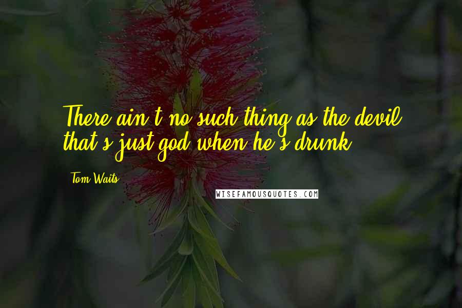 Tom Waits Quotes: There ain't no such thing as the devil that's just god when he's drunk.