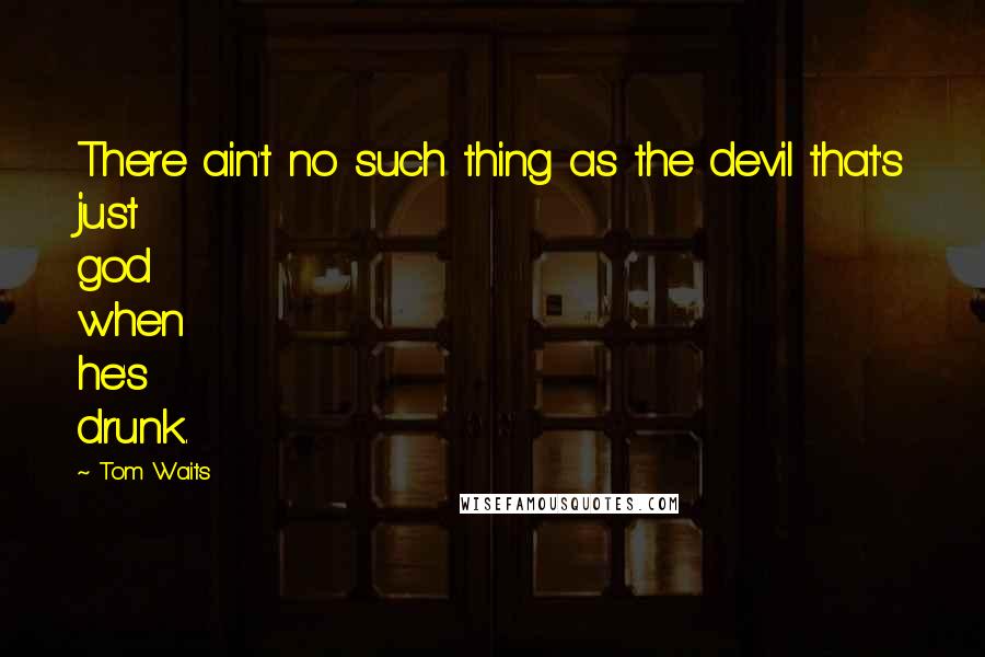 Tom Waits Quotes: There ain't no such thing as the devil that's just god when he's drunk.