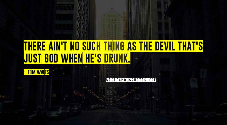 Tom Waits Quotes: There ain't no such thing as the devil that's just god when he's drunk.