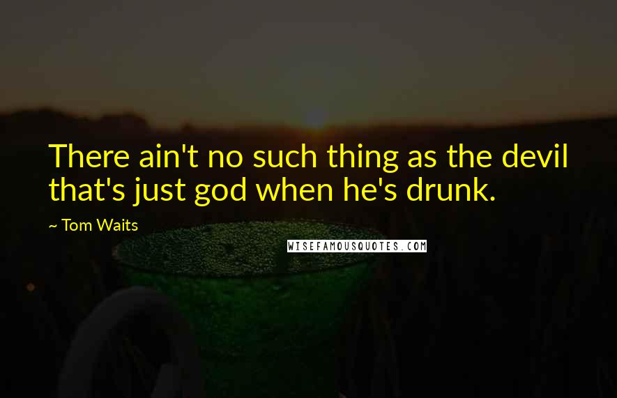 Tom Waits Quotes: There ain't no such thing as the devil that's just god when he's drunk.