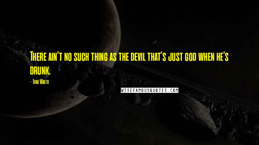 Tom Waits Quotes: There ain't no such thing as the devil that's just god when he's drunk.