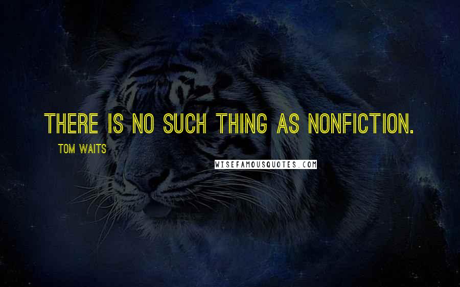 Tom Waits Quotes: There is no such thing as nonfiction.