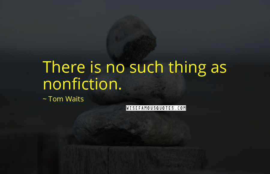 Tom Waits Quotes: There is no such thing as nonfiction.