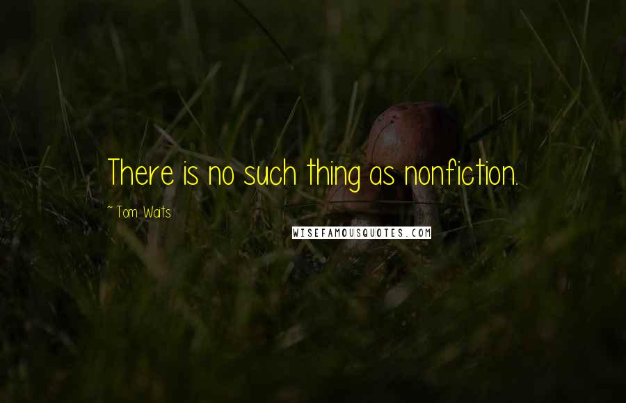 Tom Waits Quotes: There is no such thing as nonfiction.