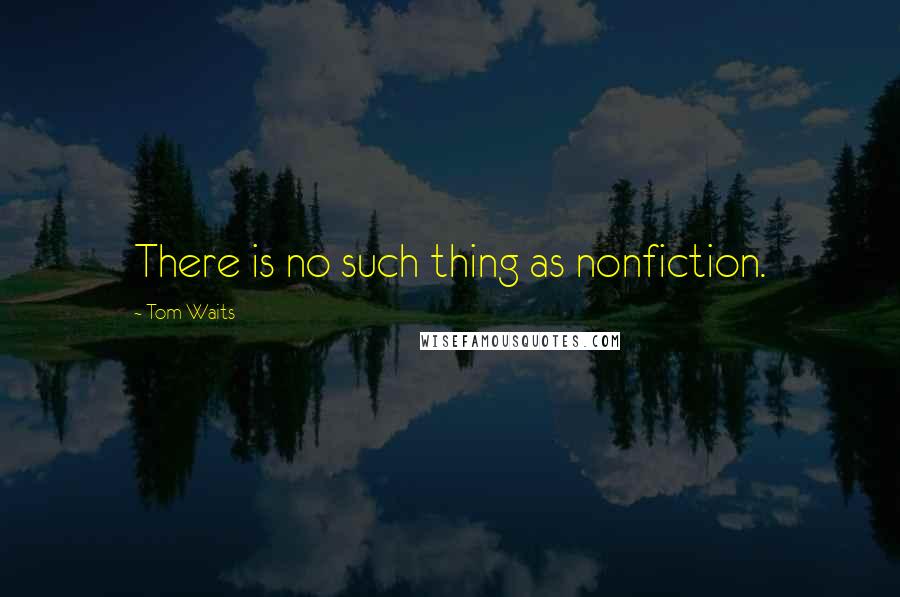 Tom Waits Quotes: There is no such thing as nonfiction.