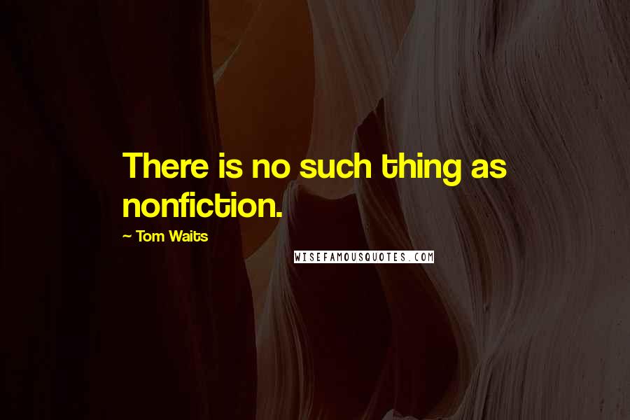 Tom Waits Quotes: There is no such thing as nonfiction.