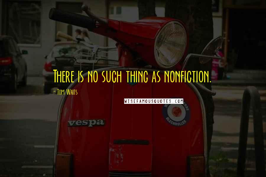 Tom Waits Quotes: There is no such thing as nonfiction.