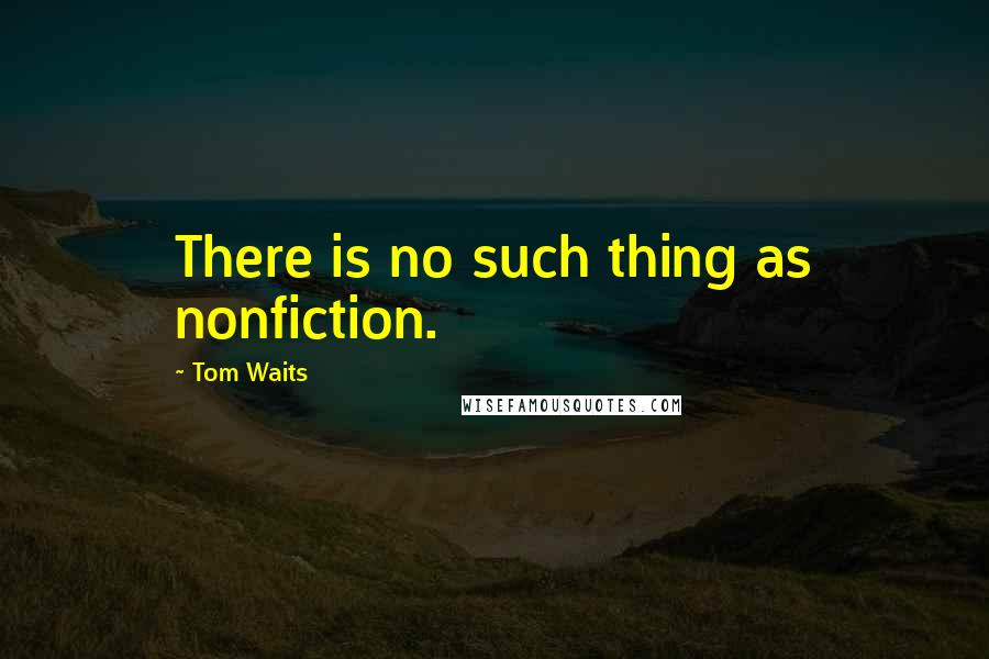 Tom Waits Quotes: There is no such thing as nonfiction.