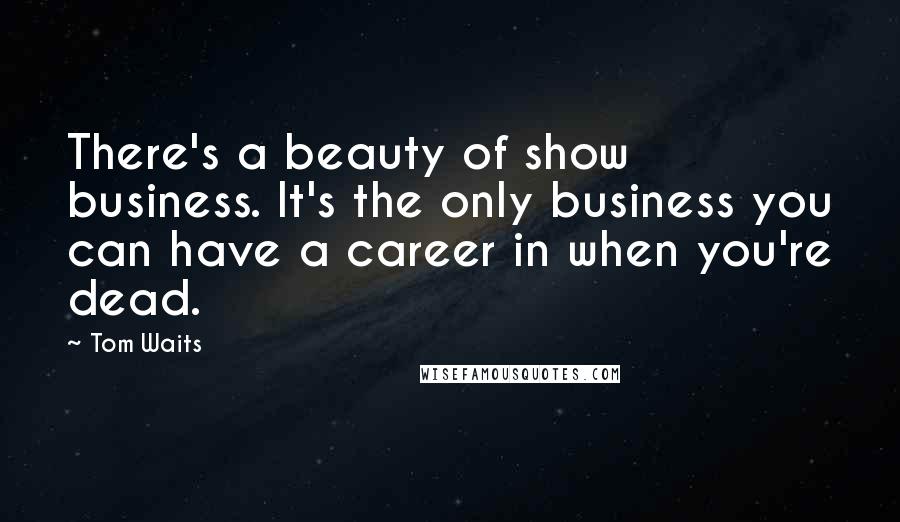Tom Waits Quotes: There's a beauty of show business. It's the only business you can have a career in when you're dead.