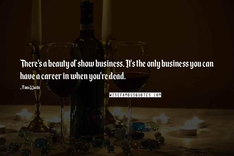 Tom Waits Quotes: There's a beauty of show business. It's the only business you can have a career in when you're dead.