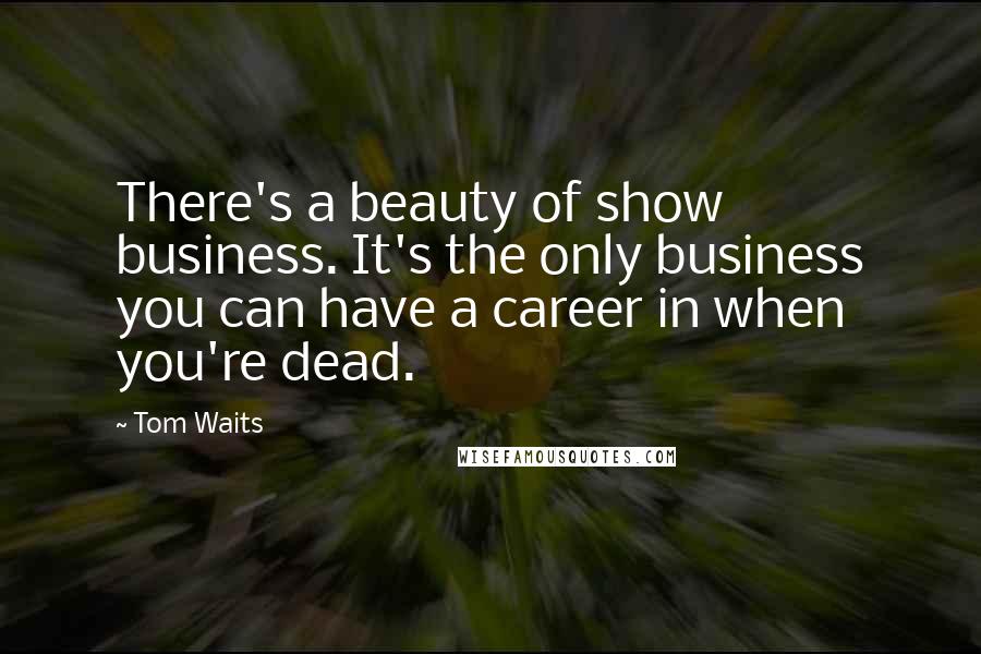 Tom Waits Quotes: There's a beauty of show business. It's the only business you can have a career in when you're dead.
