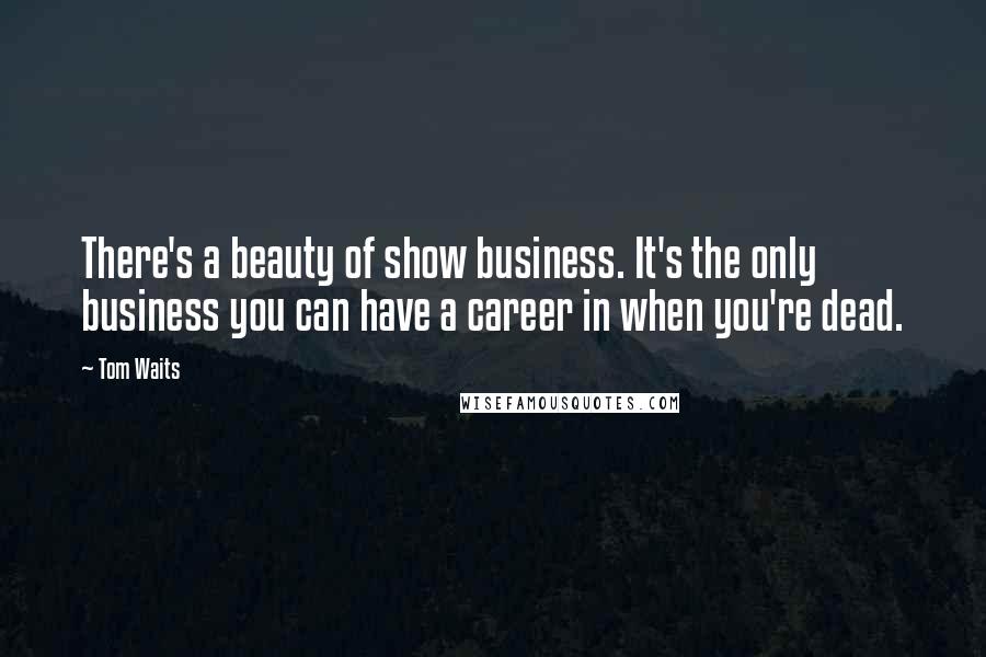 Tom Waits Quotes: There's a beauty of show business. It's the only business you can have a career in when you're dead.